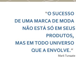 “O SUCESSO
DE UMA MARCA DE MODA
NÃO ESTÁ SÓ EM SEUS
PRODUTOS,
MAS EM TODO UNIVERSO
QUE A ENVOLVE.”
Mark Tungate
 