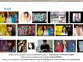 haul
http://www.youtube.com/watch?feature=player_embedded&v=E7DhvQ_SnpQ#!
http://www.youtube.com/watch?v=EiDmd03Bjds
http://www.cbsnews.com/8301-505123_162-42440396/how-urban-outfitters-are-doing-haul-
 