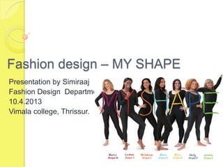 Fashion design – MY SHAPE
Presentation by Simiraaj
Fashion Design Department
10.4.2013
Vimala college, Thrissur.

 