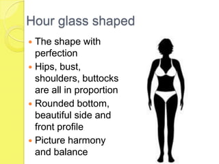 Hour glass shaped
The shape with
perfection
 Hips, bust,
shoulders, buttocks
are all in proportion
 Rounded bottom,
beautiful side and
front profile
 Picture harmony
and balance


 