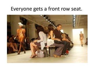 Everyone gets a front row seat.