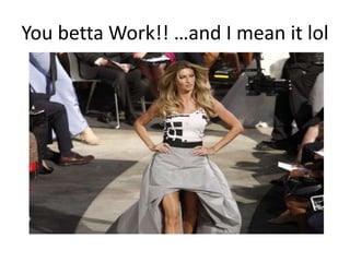You betta Work!! …and I mean it lol