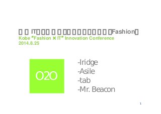 1
神戸ITイノベーションカンファレンス（Fashion）
Kobe “Fashion ×IT” Innovation Conference
2014.8.25
-Iridge
-Asile
-tab
-Mr. Beacon
O2O
 