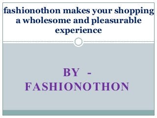 BY -
FASHIONOTHON
fashionothon makes your shopping
a wholesome and pleasurable
experience
 