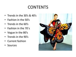 CONTENTS
•   Trends in the 30’s & 40’s
•   Fashion in the 50’s
•   Trends in the 60’s
•   Fashion in the 70´s
•   Vogue in the 80’s
•   Trends in the 90’s
•   Current fashion
•   Sources
 