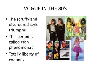 VOGUE IN THE 80’s
• The scruffy and
  disordered style
  triumphs.
• This period is
  called «fan
  phenomena»
• Totally liberty of
  women.
 