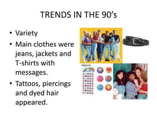 TRENDS IN THE 90’s
• Variety
• Main clothes were
  jeans, jackets and
  T-shirts with
  messages.
• Tattoos, piercings
  and dyed hair
  appeared.
 