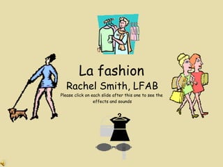 La fashion Rachel Smith, LFAB Please click on each slide after this one to see the  effects and sounds 