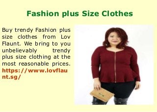 Fashion plus Size Clothes
Buy trendy Fashion plus
size clothes from Lov
Flaunt. We bring to you
unbelievably trendy
plus size clothing at the
most reasonable prices.
https://www.lovflau
nt.sg/
 