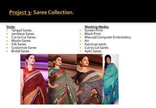 Style:
 Tangail Saree.
 Jamdane Saree.
 Cut to Cut Saree.
 Moslin Saree.
 Silk Saree.
 Customize Saree
 Bridal Saree.
Working Media:
 Screen Print
 Block Print
 Manual/ Computer Embroidery.
 Ari
 Karchupi work.
 Cut to cut Saree.
 Aplic Saree.
 