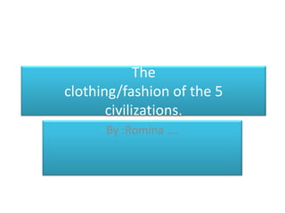 The
clothing/fashion of the 5
       civilizations.
      By :Romina ….
 