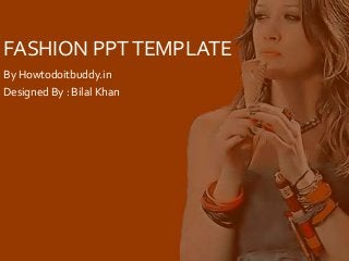 FASHION PPTTEMPLATE
By Howtodoitbuddy.in
Designed By : Bilal Khan
 