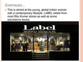 CONTINUED…
 This is aimed at the young, global Indian woman
with a contemporary lifestyle. LABEL retails from
most Ritu Kumar stores as well as some
standalone stores.
 