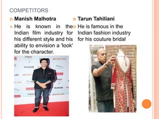 COMPETITORS
 Manish Malhotra
 He is known in the
Indian film industry for
his different style and his
ability to envision a 'look'
for the character.
 Tarun Tahiliani
 He is famous in the
Indian fashion industry
for his couture bridal
 