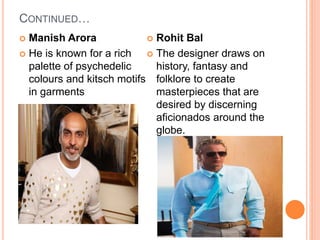 CONTINUED…
 Manish Arora
 He is known for a rich
palette of psychedelic
colours and kitsch motifs
in garments
 Rohit Bal
 The designer draws on
history, fantasy and
folklore to create
masterpieces that are
desired by discerning
aficionados around the
globe.
 