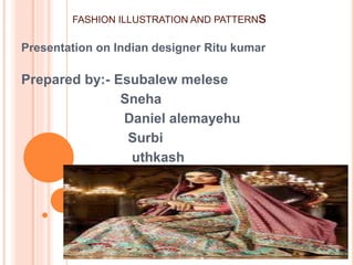 T
Presentation on Indian designer Ritu kumar
Prepared by:- Esubalew melese
Sneha
Daniel alemayehu
Surbi
uthkash
FASHION ILLUSTRATION AND PATTERNs
 