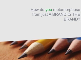 How do you metamorphose
from just A BRAND to THE
BRAND?
 