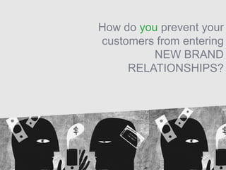 How do you prevent your
customers from entering
NEW BRAND
RELATIONSHIPS?
 