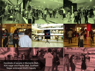 Hundreds of people in Moments Mall,
Kirti nagar and Pacific Mall, Subhash
Nagar embraced KAZO happily
 