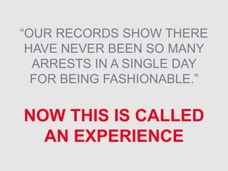 “OUR RECORDS SHOW THERE
HAVE NEVER BEEN SO MANY
ARRESTS IN A SINGLE DAY
FOR BEING FASHIONABLE.”
NOW THIS IS CALLED
AN EXPERIENCE
 