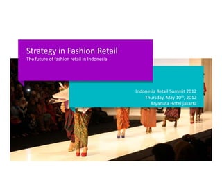 Strategy in Fashion Retail
The future of fashion retail in Indonesia




                                            Indonesia Retail Summit 2012
                                                Thursday, May 10th, 2012
                                                  Aryaduta Hotel jakarta
 