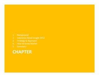 1.   Background
2.   Indonesia Retail Insight 2012
3.   Strategy & Approach
4.   How to Grow Market
5.   Summary

CHAPTER
 