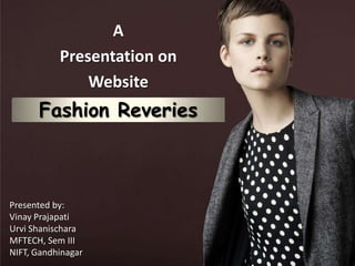 A
           Presentation on
               Website
      Fashion Reveries



Presented by:
Vinay Prajapati
Urvi Shanischara
MFTECH, Sem III
NIFT, Gandhinagar
 
