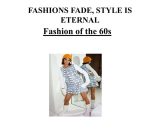 FASHIONS FADE, STYLE IS 
ETERNAL 
Fashion of the 60s 
 