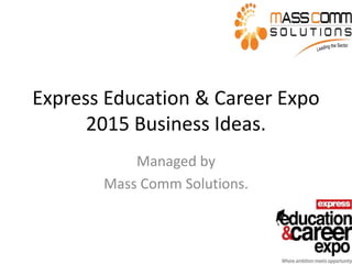 Express Education & Career Expo
2015 Business Ideas.
Managed by
Mass Comm Solutions.
 