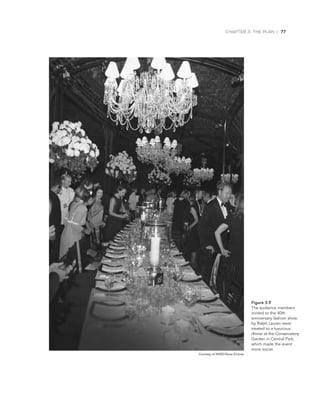 CHAPTER 3: THE PLAN | 77
Figure 3.9
The	audience	members	
invited	to	the	40th		
anniversary	fashion	show	
by	Ralph	Lauren	were	
treated	to	a	luxurious		
dinner	at	the	Conservatory	
Garden	in	Central	Park,	
which	made	the	event	
more	social.	
Courtesy of WWD/Steve Eichner
 