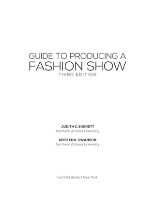 GUIDE TO PRODUCING A
FASHION SHOWTHIRD ED I TI ON
JUDITH C. EVERETT
Northern Arizona University
KRISTEN K. SWANSON
Northern Arizona University
Fairchild Books | New York
 