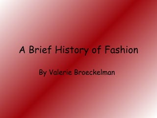 A Brief History of Fashion 
By Valerie Broeckelman 
 
