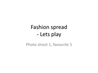Photo shoot 1, favourite 5
Fashion spread
- Lets play
 