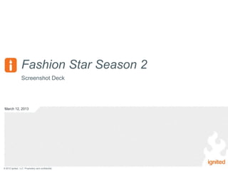 Fashion Star Season 2
                  Screenshot Deck




March 12, 2013




© 2012 Ignited, LLC. Proprietary and confidential.
 