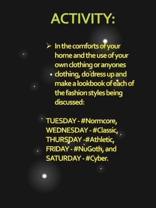 ACTIVITY:
 Inthecomfortsofyour
homeandtheuseofyour
ownclothingoranyones
clothing,dodressupand
makealookbookofeachof
thefashionstylesbeing
discussed:
TUESDAY-#Normcore,
WEDNESDAY-#Classic,
THURSDAY-#Athletic,
FRIDAY-#NuGoth,and
SATURDAY-#Cyber.
 