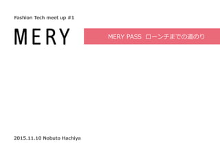 MERY	
  PASS	
  	
  ローンチまでの道のり
2015.11.10	
  Nobuto	
  Hachiya
Fashion	
  Tech	
  meet	
  up	
  #1
 