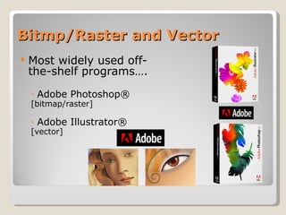 Bitmp/Raster and Vector Most widely used off-the-shelf programs…. Adobe Photoshop® [bitmap/raster] Adobe Illustrator® [vector] 