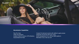 Monetization Capabilities
Pay Per View
Video Ad Insertion
Custom Click-To-Action (CTA) Buttons
Guaranteed Ad-View
Create On-demand events with ability to gate access
Integrate ad serving with your room
Drive transactions on or off the DMR platform
Monetize it as a new ad unit
 