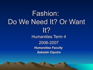 Fashion:  Do We Need It? Or Want It? Humanities Term 4 2006-2007 Humanities Faculty  Sekolah Ciputra 