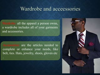 Wardrobe: all the apparel a person owns,
a wardrobe includes all of your garments
and accessories.
Accessories: are the articles needed to
complete or enhance your needs, like
belt, ties. Hats, jewelry, shoes, gloves etc
.
 