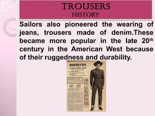 Sailors also pioneered the wearing of
jeans, trousers made of denim.These
became more popular in the late 20th
century in the American West because
of their ruggedness and durability.
 