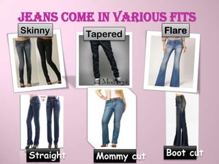 Jeans come in various fits
Skinny      Tapered      Flare




 Straight    Mommy cut   Boot cut
 