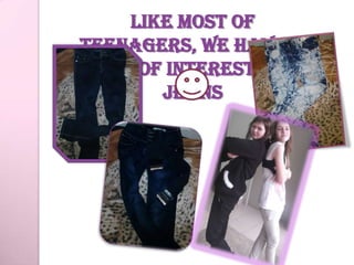 Like most of
teenagers, we have a
  lot of interesting
        jeans
 