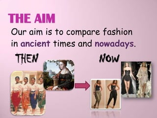 THE AIM
Our aim is to compare fashion
in ancient times and nowadays.
 THEN                NOW
 