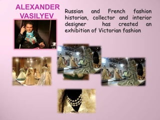 ALEXANDER   Russian    and    French    fashion
 VASILYEV   historian, collector and interior
            designer       has created       an
            exhibition of Victorian fashion
 