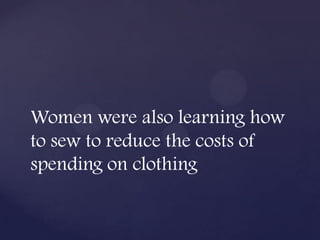 Women were also learning how
to sew to reduce the costs of
spending on clothing
 
