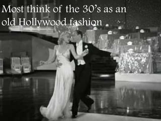 Most think of the 30’s as an
old Hollywood fashion
 