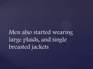 Men also started wearing
large plaids, and single
breasted jackets
 