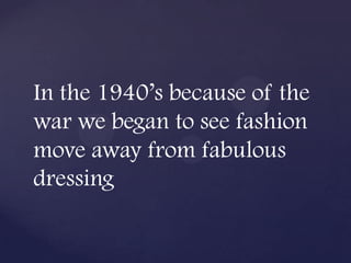 In the 1940’s because of the
war we began to see fashion
move away from fabulous
dressing
 