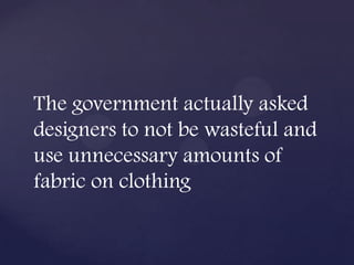 The government actually asked
designers to not be wasteful and
use unnecessary amounts of
fabric on clothing
 